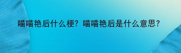 喵喵艳后什么梗？喵喵艳后是什么意思?