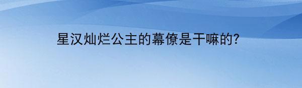 星汉灿烂公主的幕僚是干嘛的？