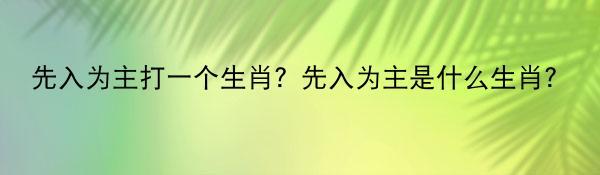 先入为主打一个生肖？先入为主是什么生肖？