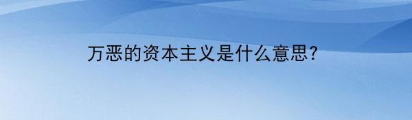 万恶的资本主义是什么意思?