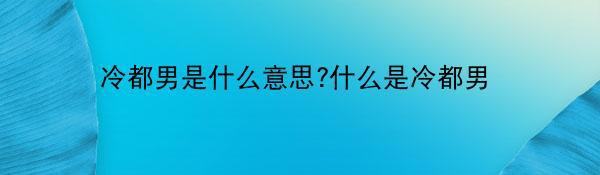 冷都男是什么意思?什么是冷都男