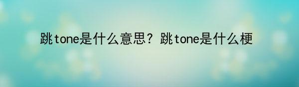 跳tone是什么意思？跳tone是什么梗