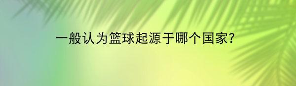 一般认为篮球起源于哪个国家？